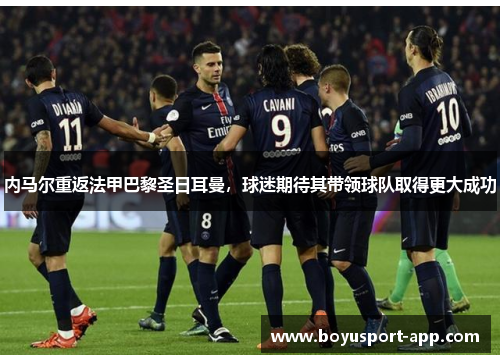 内马尔重返法甲巴黎圣日耳曼,球迷期待其带领球队取得更大成功 内马尔重返法甲巴黎圣日耳曼,球迷期待其带领球队取得更大成功