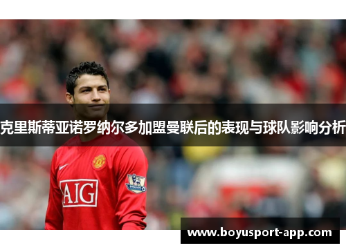 克里斯蒂亚诺罗纳尔多加盟曼联后的表现与球队影响分析 克里斯蒂亚诺罗纳尔多加盟曼联后的表现与球队影响分析