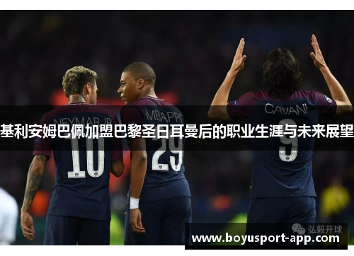 基利安姆巴佩加盟巴黎圣日耳曼后的职业生涯与未来展望