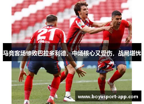 马竞客场惨败巴拉多利德，中场核心又受伤，战局堪忧