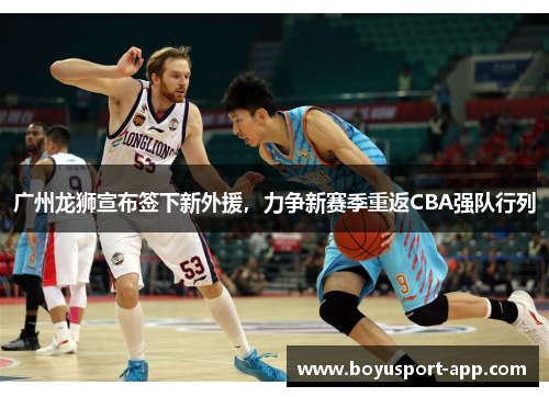 广州龙狮宣布签下新外援，力争新赛季重返CBA强队行列