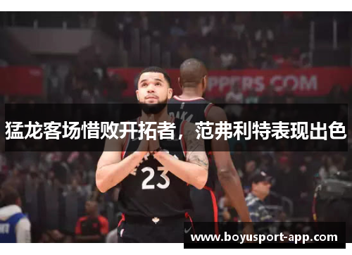 猛龙客场惜败开拓者，范弗利特表现出色