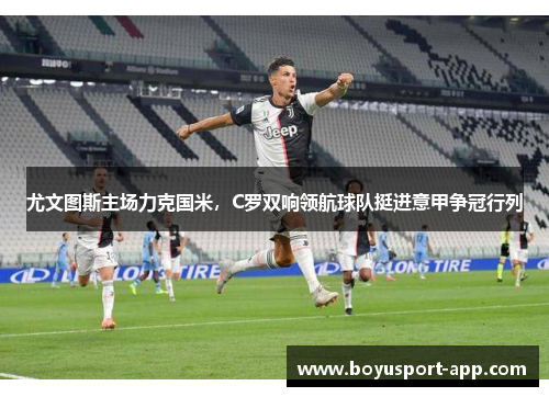 尤文图斯主场力克国米，C罗双响领航球队挺进意甲争冠行列