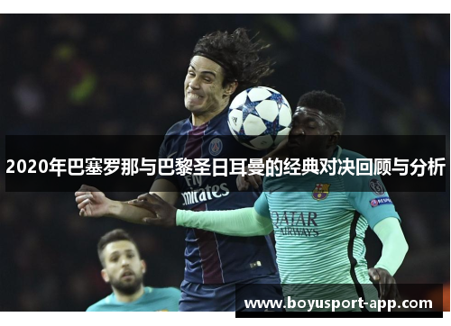 2020年巴塞罗那与巴黎圣日耳曼的经典对决回顾与分析