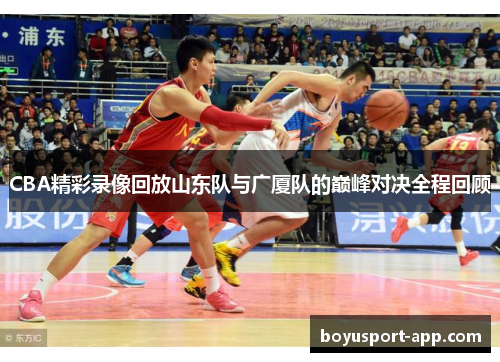 CBA精彩录像回放山东队与广厦队的巅峰对决全程回顾