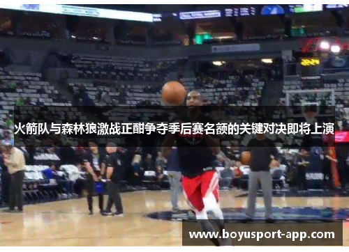 火箭队与森林狼激战正酣争夺季后赛名额的关键对决即将上演