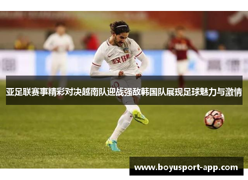 亚足联赛事精彩对决越南队迎战强敌韩国队展现足球魅力与激情