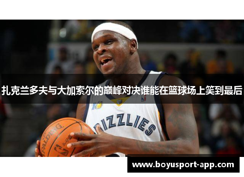 扎克兰多夫与大加索尔的巅峰对决谁能在篮球场上笑到最后