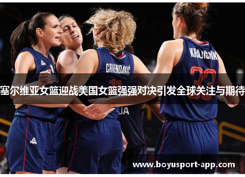 塞尔维亚女篮迎战美国女篮强强对决引发全球关注与期待